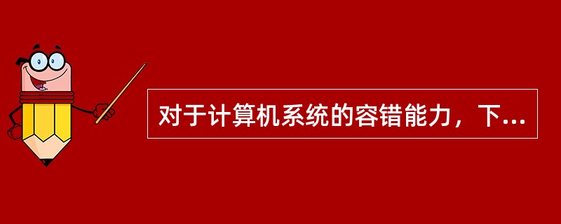 对于计算机系统的容错能力，下列说法正确的是( )。