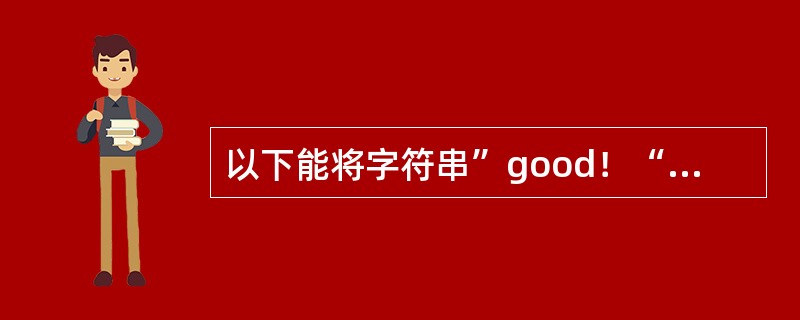 以下能将字符串”good！“正确地存放在字符数组s中，或使指针；能指向这个字符串的是( )。