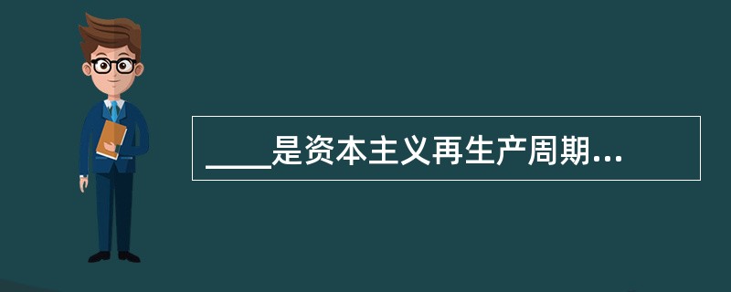 ____是资本主义再生产周期中的决定性阶段（　　）