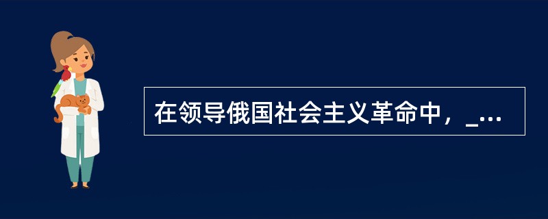 在领导俄国社会主义革命中，____探索了现实社会主义经济关系的实质和经济运行问题，为马克思主义政治经济学研究社会主义经济关系奠定了初步的理论基础（　　）