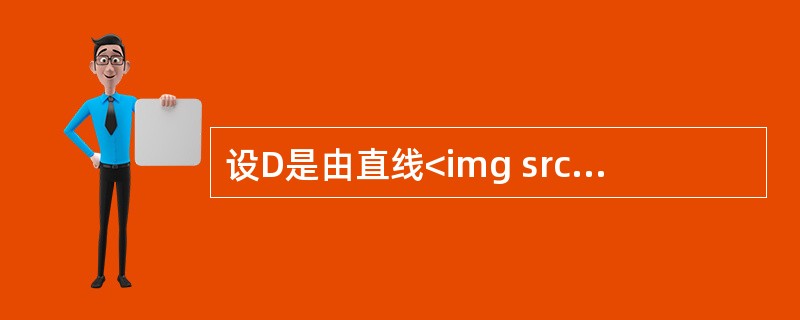 设D是由直线<img src="https://img.zhaotiba.com/fujian/20220902/rzwjevunsai.png ">和<img