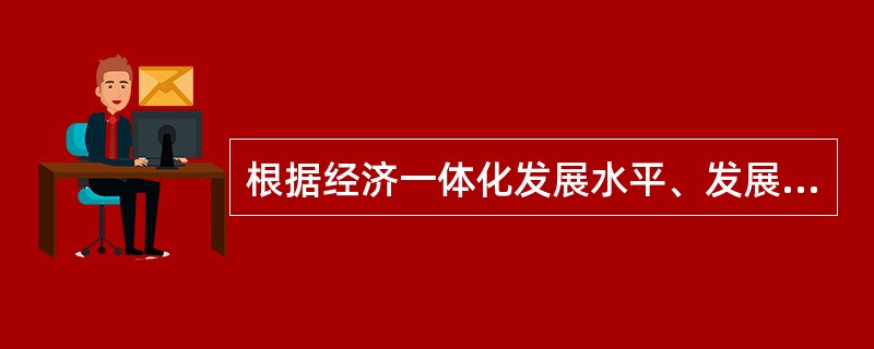根据经济一体化发展水平、发展目标等的不同，经济一体化可划分为（　　）
