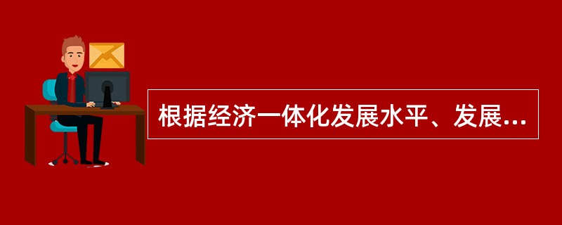 根据经济一体化发展水平、发展目标等的不同，经济一体化可划分为（　　）