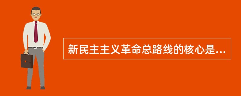 新民主主义革命总路线的核心是（　），这是新民主主义革命区别于旧民主主义革命的根本标志。