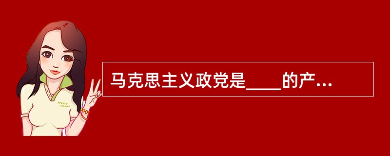 马克思主义政党是____的产物。（　　）