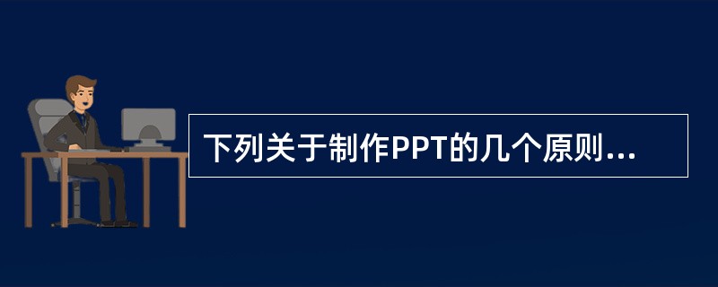 下列关于制作PPT的几个原则的描述，不正确的是（　）。