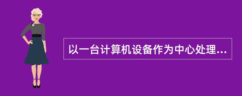 以一台计算机设备作为中心处理系统，其他的入网设备均与中心处理机通过通信线路相连，其他节点之间不能直接通信，必须通过中心处理机进行转发的计算网络结构是（　）。