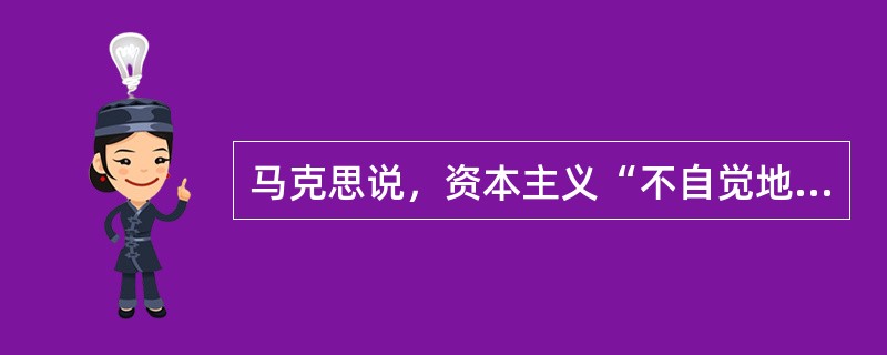 马克思说，资本主义“不自觉地为一个更高级的生产形式创造物质条件”，它的“历史任务和存在理由”是（　　）
