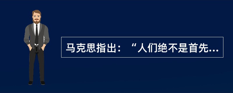 马克思指出：“人们绝不是首先‘处在这种对外界物的理论关系中'。……而是积极地活动，通过活动来取得一定的外界物，从而满足自己的需要（因此，他们是从生产开始的）。”这句话表明了（　　）