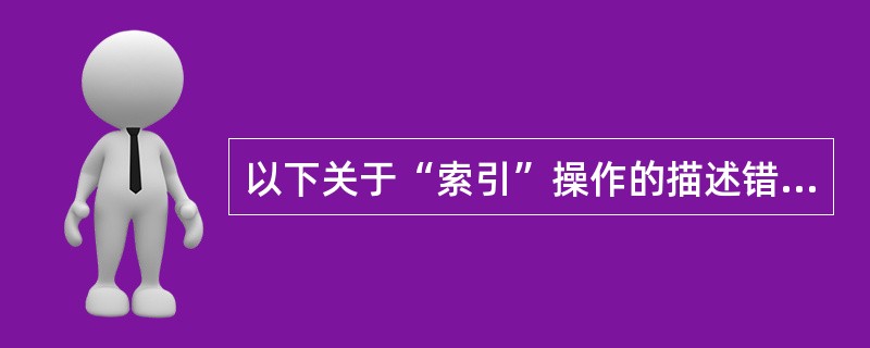 以下关于“索引”操作的描述错误的是（　　）