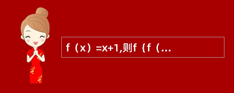 f（x）=x+1,则f｛f（x）｝ =_______。
