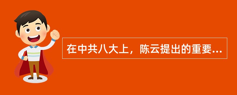 在中共八大上，陈云提出的重要思想是（　　）