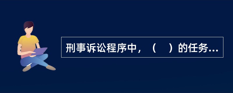 刑事诉讼程序中，（　）的任务是收集证据，查明犯罪事实和查获犯罪嫌疑人。