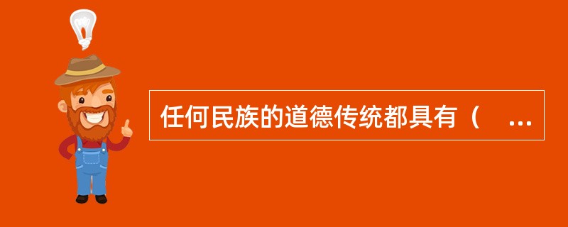 任何民族的道德传统都具有（　），中华民族传统道德也不例外。