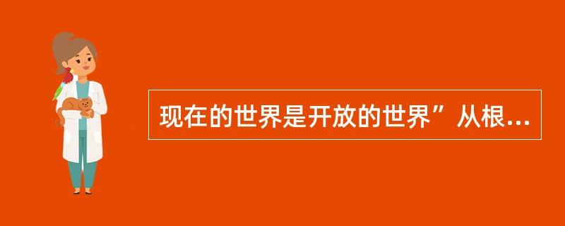 现在的世界是开放的世界”从根本上说是，（   ）