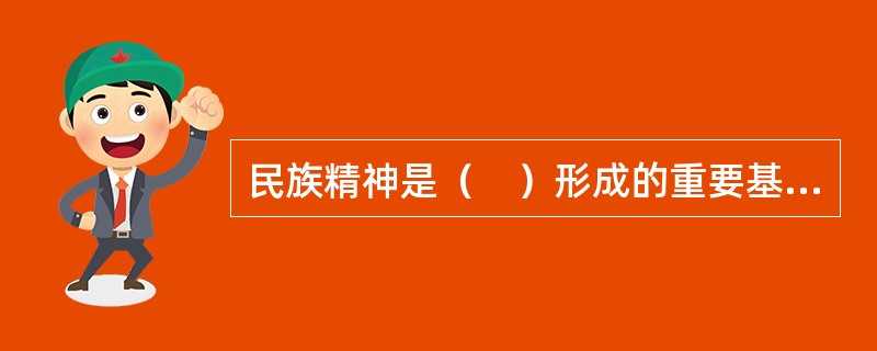 民族精神是（　）形成的重要基础和依托。