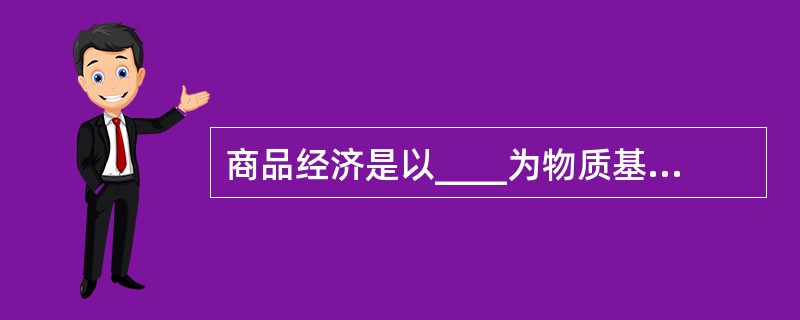 商品经济是以____为物质基础的经济形式（　　）