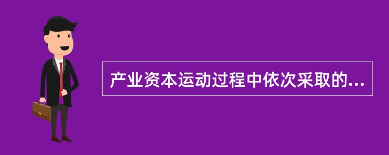 产业资本运动过程中依次采取的职能形式有（　）。