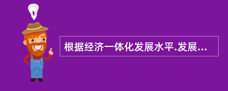 根据经济一体化发展水平.发展目标等的不同，经济一体化可划分为（　）。