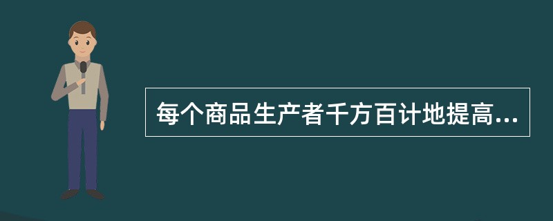 每个商品生产者千方百计地提高劳动生产率，缩短个别劳动时间，降低个别价值的根本原因是（　）。