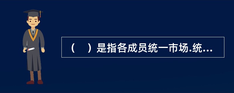 （　）是指各成员统一市场.统一货币.统一经济发展规划.统一制定财政和社会政策，设立一个中央机构负责对所有事务进行调控，制约各成员。