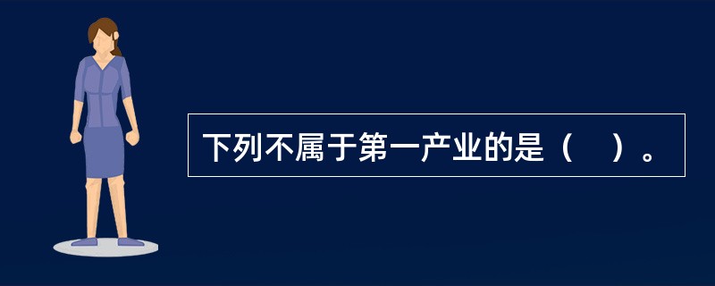 下列不属于第一产业的是（　）。