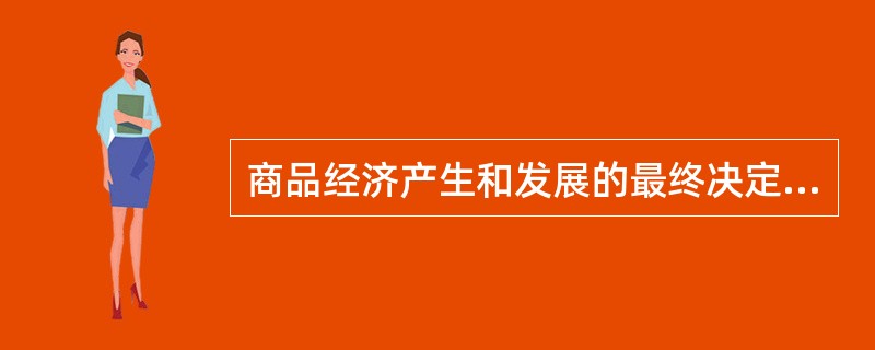 商品经济产生和发展的最终决定性因素是（　）。