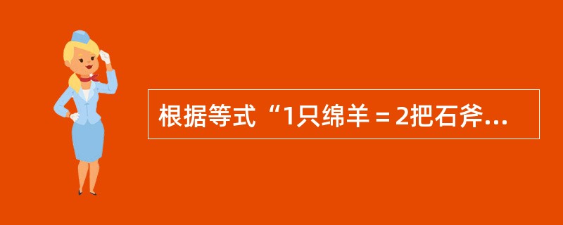 根据等式“1只绵羊＝2把石斧”，关于“石斧”的说法正确的有（　）。