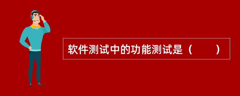 软件测试中的功能测试是（　　）