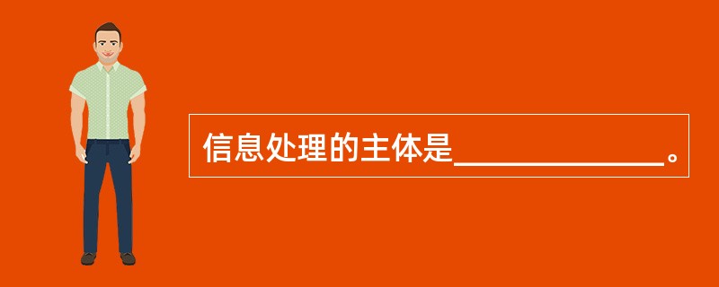 信息处理的主体是_____________。