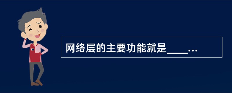 网络层的主要功能就是__________，即选择到达目标主机的最佳路径，并沿该路径传送数据包。