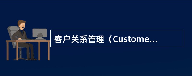 客户关系管理（Customer Relationship Management, CRM）