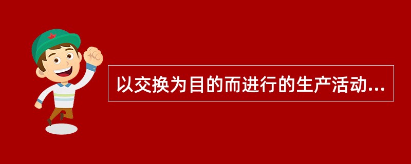 以交换为目的而进行的生产活动是（　　）