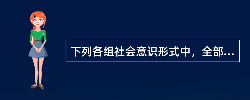 下列各组社会意识形式中，全部属于意识形态范围思想体系的是（　　）
