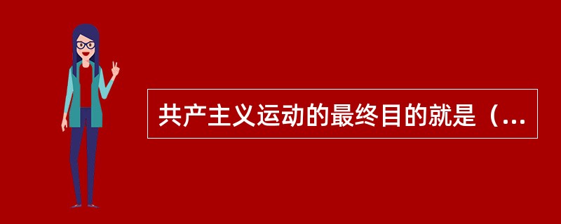 共产主义运动的最终目的就是（　）。