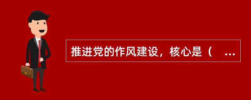 推进党的作风建设，核心是（　　）