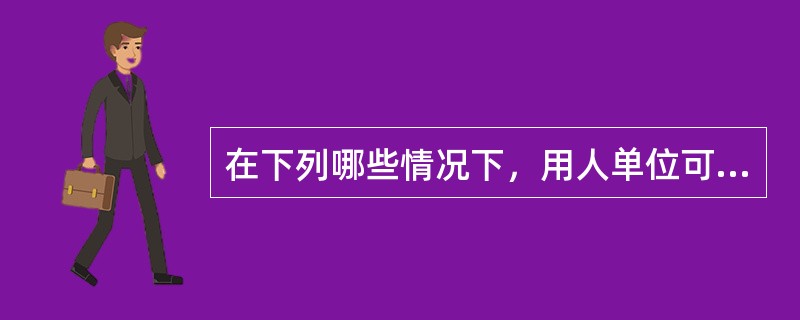 在下列哪些情况下，用人单位可以解除劳动合同，而不需要提前通知劳动者（ ）。