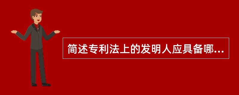 简述专利法上的发明人应具备哪些条件？