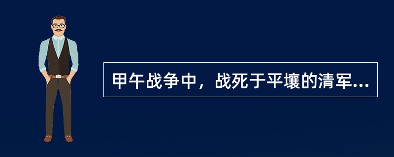 甲午战争中，战死于平壤的清军将领是（　）。