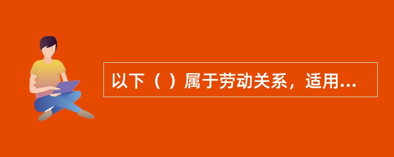 以下（ ）属于劳动关系，适用《劳动合同法》的规定。