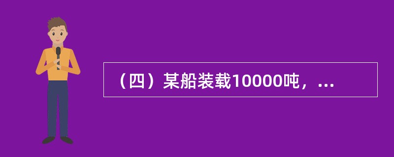 （四）某船装载10000吨，从A港运至B港，船舶航速为<st1:chmetcnv unitname="海里" sourcevalue="360" hass