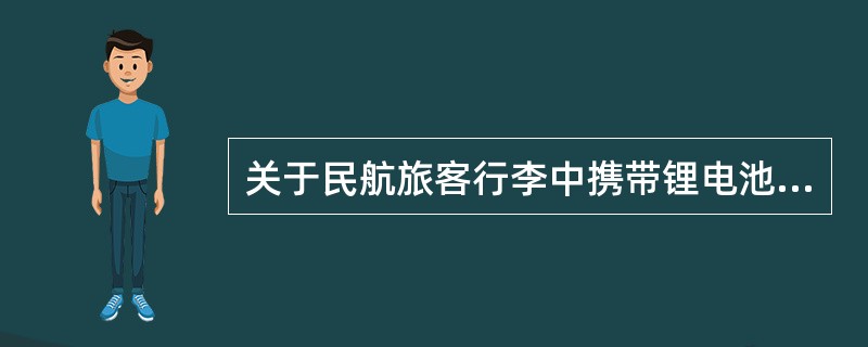 关于民航旅客行李中携带锂电池的说法，不正确的是（　　）。