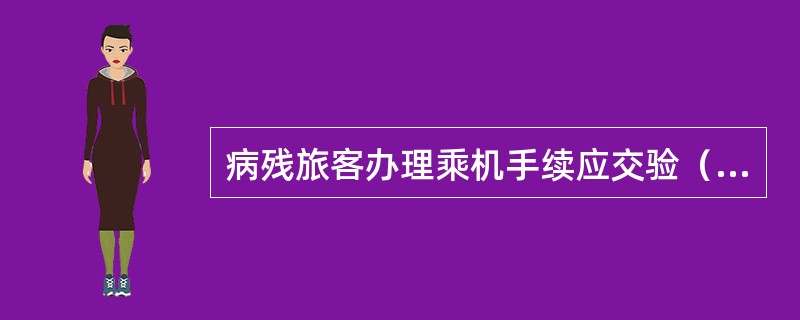 病残旅客办理乘机手续应交验（　　）。[2008年真题]