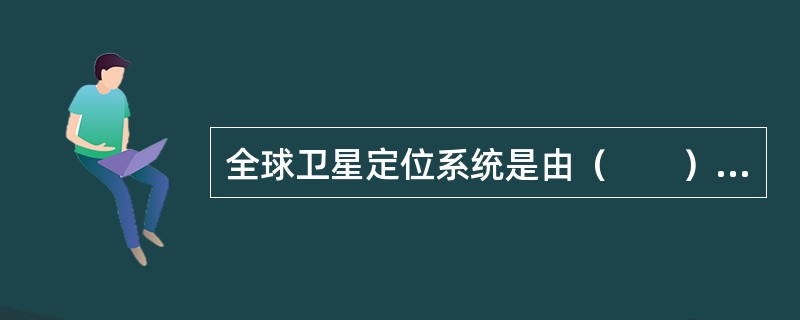 全球卫星定位系统是由（　　）组成的。