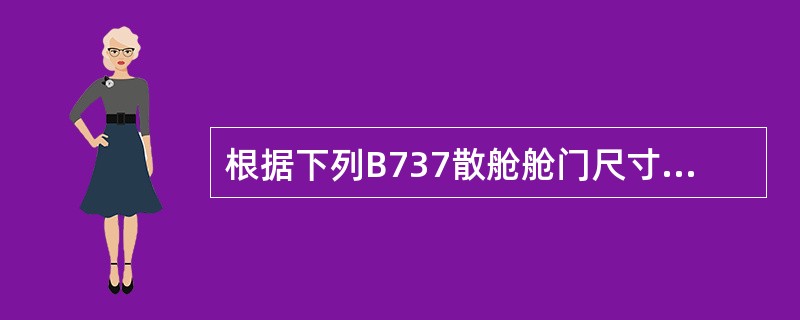 根据下列B737散舱舱门尺寸表，具有以下尺寸（长×宽×高）的货物（　　）可以装入B737中（货物不可倒置）。B737散舱舱门装载表如表7-2所示。<br />表7-2<img bor