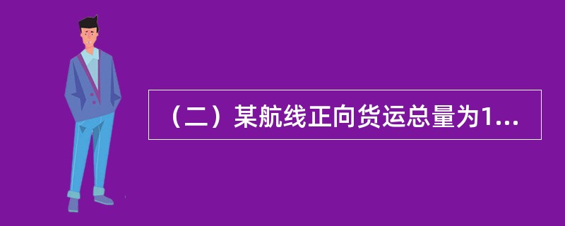 （二）某航线正向货运总量为15万吨，正向发航载重量利用率为0.80，船舶的净载重量为10000吨，T历＝365天。<br /><br />若是（）发船的一般航线，对T间和T往没