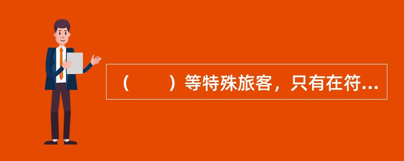 （　　）等特殊旅客，只有在符合承运人规定的运输条件下，并经承运人同意方予载运。