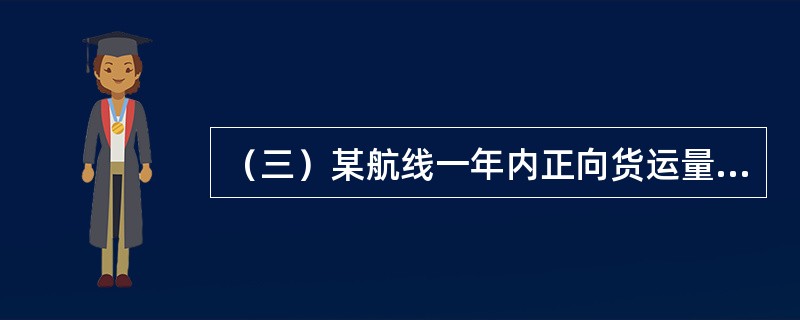 （三）某航线一年内正向货运量为40万吨，反向货运量为20万吨。在反向上，最繁忙月的货运量为8.35万吨，平均月货运量为67万吨。某船舶的净载重量为4万吨，正向的发航载重量利用率为80%，船舶往返航次时