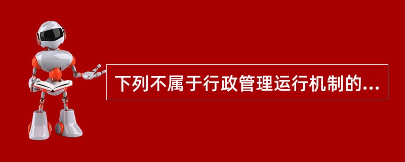 下列不属于行政管理运行机制的是（　）。