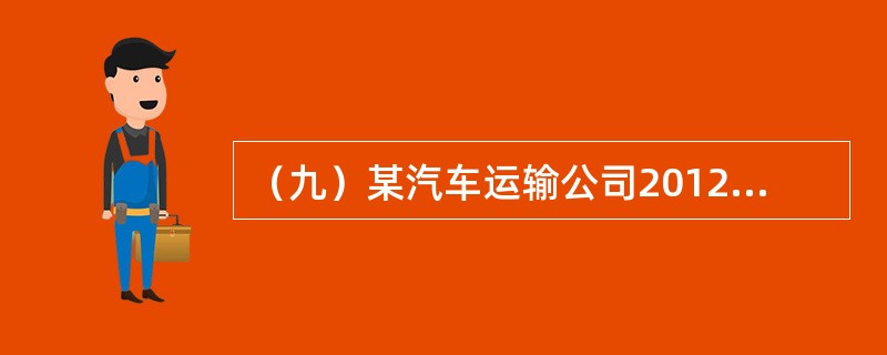 （九）某汽车运输公司2012年有关统计数据为：营运车辆100辆，平均吨位5吨，车辆工作率90%，总行程为<st1:chmetcnv unitname="千米" sourcev